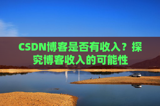 CSDN博客是否有收入?探究博客收入的可能性