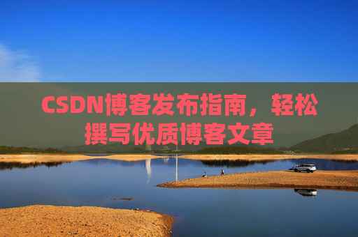 CSDN博客发布指南,轻松撰写优质博客文章 CSDN博客发布指南,轻松撰写优质博客文章